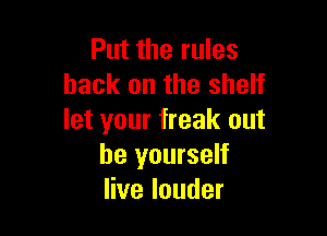 Put the rules
hack on the shelf

let your freak out
be yourself
Hvelouder