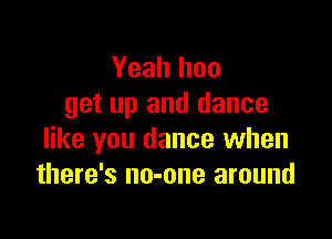 Yeah hoo
get up and dance

like you dance when
there's no-one around