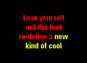 Lose yourself
act the fool

re-define a new
kind of cool