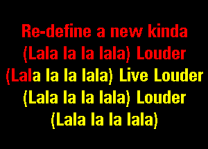 Re-define a new kinda
(Lala la la lala) Louder
(Lala la la lala) Live Louder
(Lala la la lala) Louder
(Lala la la lala)