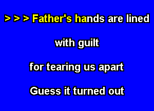 tv ta ?? Father's hands are lined

with guilt

for tearing us apart

Guess it turned out