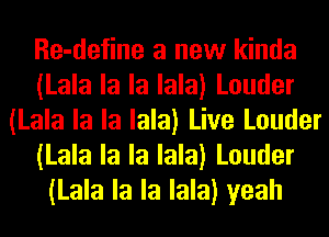 Re-define a new kinda
(Lala la la lala) Louder
(Lala la la lala) Live Louder
(Lala la la lala) Louder
(Lala la la lala) yeah