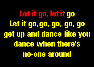 Let it go, let it go
Let it 90,90, go, go, go
get up and dance like you
dance when there's
no-one around