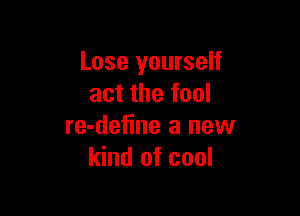 Lose yourself
act the fool

re-define a new
kind of cool