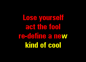 Lose yourself
act the fool

re-define a new
kind of cool