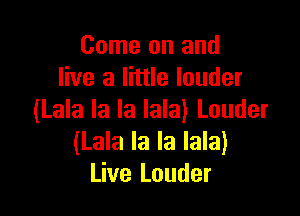 Come on and
live a little louder

(Lala la la lala) Louder
(Lala la la lala)
Live Louder