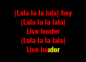 (Lala la la lala) hey
analalalakn

Live louder
(Lala la la lala)
Live louder