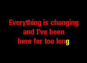 Everyihing is changing

and I've been
here for too long