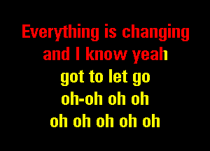 Everything is changing
and I know yeah

got to let go
oh-oh oh oh
oh oh oh oh oh