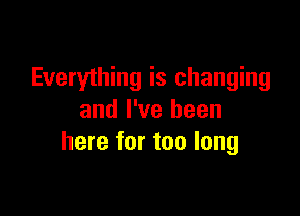 Everyihing is changing

and I've been
here for too long