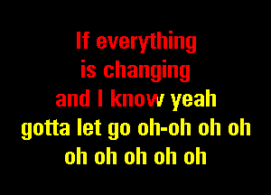 If everything
is changing

and I know yeah
gotta let go oh-oh oh oh
oh oh oh oh oh