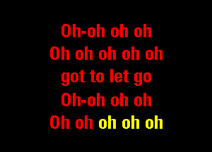 Oh-oh oh oh
Oh oh oh oh oh

got to let go

Oh-oh oh oh
Oh oh oh oh oh