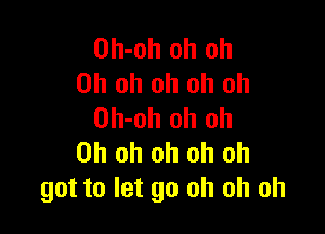 Oh-oh oh oh
Oh oh oh oh oh

Oh-oh oh oh
Oh oh oh oh oh
got to let go oh oh oh