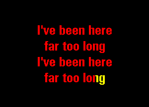 I've been here
far too long

I've been here
far too long