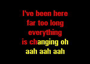 I've been here
far too long

everything
is changing oh
aah aah aah