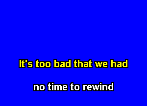 It's too bad that we had

no time to rewind