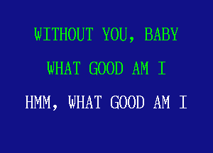 WITHOUT YOU, BABY
WHAT GOOD AM I
HMM, WHAT GOOD AM I