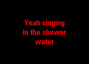 Yeah singing

in the shower
water