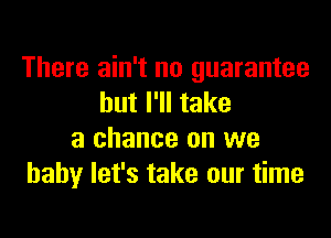 There ain't no guarantee
but I'll take

a chance on we
baby let's take our time