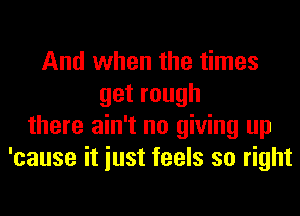 And when the times
getrough
there ain't no giving up
'cause it iust feels so right