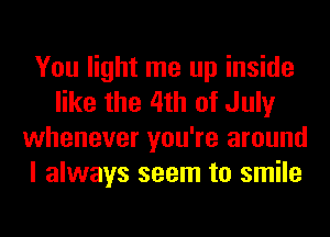 You light me up inside
like the 4th of July
whenever you're around
I always seem to smile