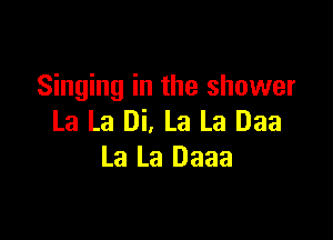 Singing in the shower

La La Di, La La Daa
La La Daaa