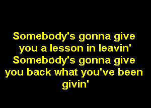 Somebody's gonna give
you a lesson in leavin'
Somebody's gonna give
you back what you've been
givin'