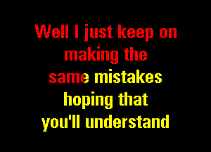 Well I just keep on
making the

same mistakes
hoping that
you'll understand