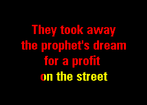 They took away
the prophet's dream

for a profit
on the street