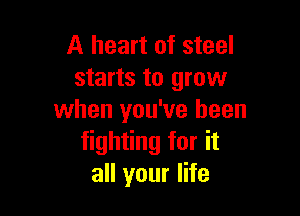 A heart of steel
starts to grow

when you've been
fighting for it
all your life