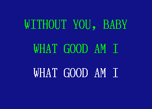 WITHOUT YOU, BABY
WHAT GOOD AM I

WHAT GOOD AM I