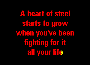 A heart of steel
starts to grow

when you've been
fighting for it
all your life