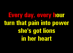 Every day. every hour
turn that pain into power

she's got lions
in her heart