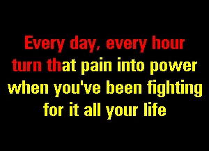Every day, every hour
turn that pain into power
when you've been fighting

for it all your life
