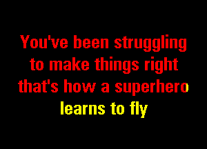 You've been struggling
to make things right

that's how a superhero
learns to fly