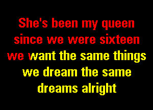 She's been my queen
since we were sixteen
we want the same things
we dream the same
dreams alright