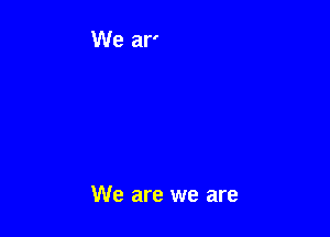 We are we are