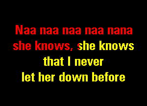 Naa naa naa naa nana
she knows, she knows
that I never
let her down before