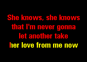 She knows, she knows
that I'm never gonna
let another take
her love from me now