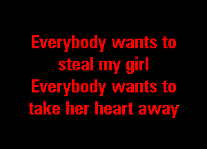 Everybody wants to
steal my girl

Everybody wants to
take her heart awayr