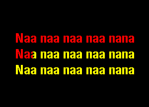 Naa naa naa naa nana
Naa naa naa naa nana
Naa naa naa naa nana