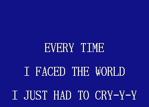 EVERY TIME
I FACED THE WORLD
I JUST HAD TO CRY-Y-Y