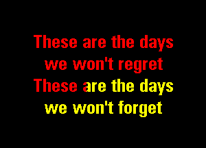 These are the days
we won't regret

These are the days
we won't forget