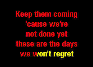 Keep them coming
'cause we're

not done yet
these are the days
we won't regret