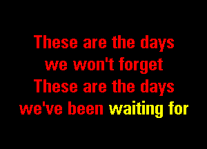 These are the days
we won't forget

These are the days
we've been waiting for