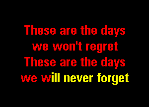 These are the days
we won't regret

These are the days
we will never forget