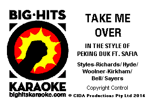 BIG'HITS TAKENIE
'7 V OVER

IN THE STYLE 0F
PEKING DUK FT. SAFIA

SMes-Richards! Hyde!
L A Woolner-Kirkham!
Bell! Sayers

KARAOKE Copyright Comrol

blghnskaraokc.com o CIDA P'oducliOIs m, ud zou