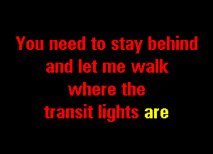 You need to stay behind
and let me walk

where the
transit lights are