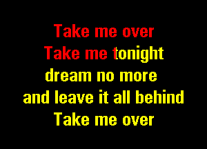 Take me over
Take me tonight

dream no more
and leave it all behind
Take me over