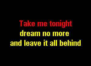 Take me tonight

dream no more
and leave it all behind